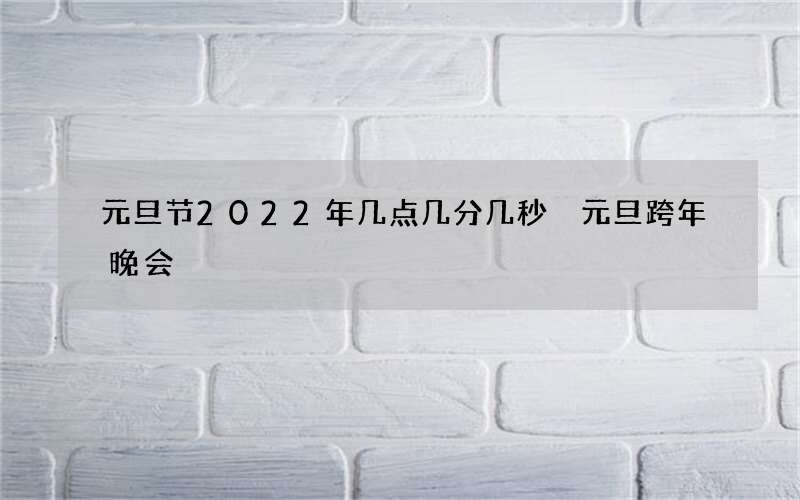 元旦节2022年几点几分几秒 元旦跨年晚会